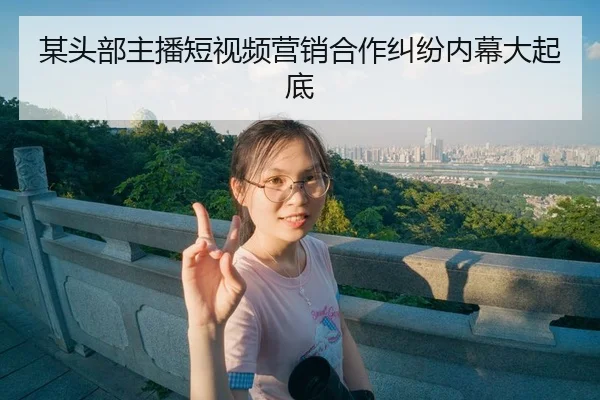 某头部主播短视频营销合作纠纷内幕大起底