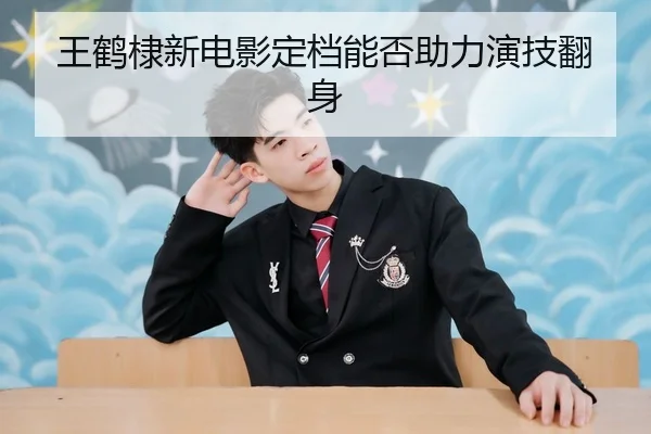 王鹤棣新电影定档能否助力演技翻身